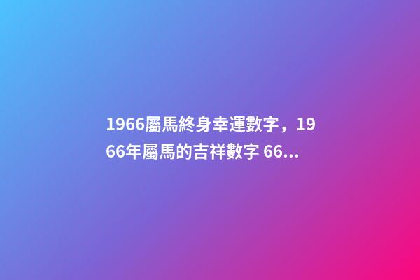 1966屬馬終身幸運數字，1966年屬馬的吉祥數字 66年屬馬人的幸運數字，1966年屬馬的農歷8月28出生幸運數字是-第1張-觀點-玄機派